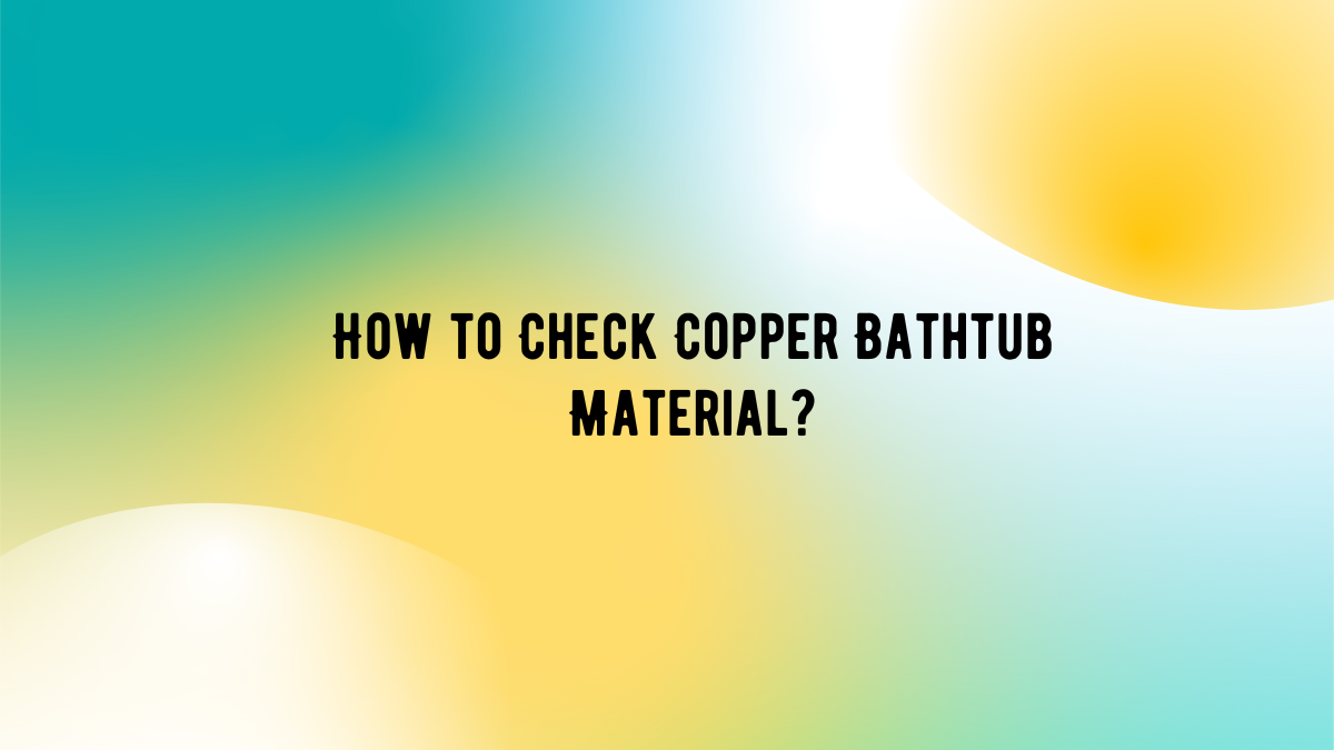 A comprehensive guide to verifying copper quality in your bathtub