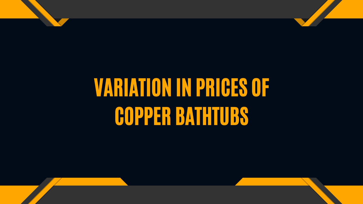 Unraveling the price variation of copper bathtubs